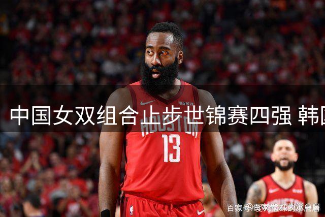 中国女双组合止步世锦赛四强 韩国李白组合晋级决赛