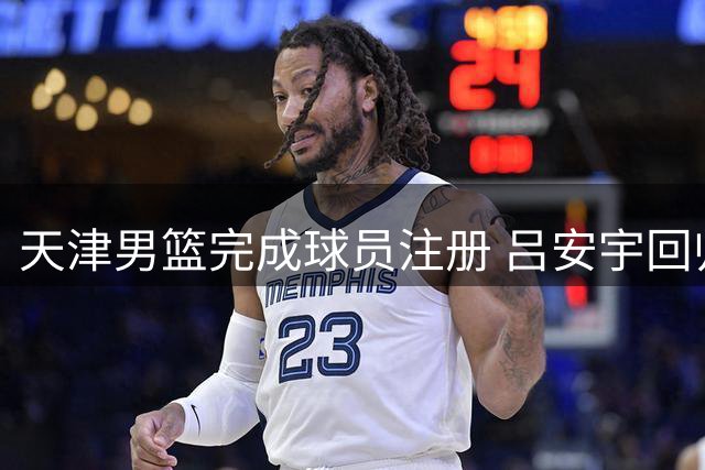 天津男篮完成球员注册 吕安宇回归刘东正式加盟