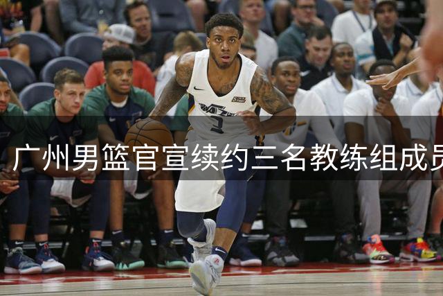 广州男篮官宣续约三名教练组成员