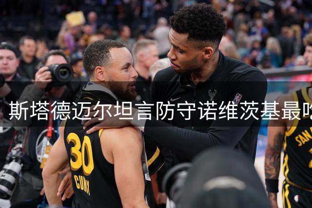斯塔德迈尔坦言防守诺维茨基最吃力 赞其独门绝技无解