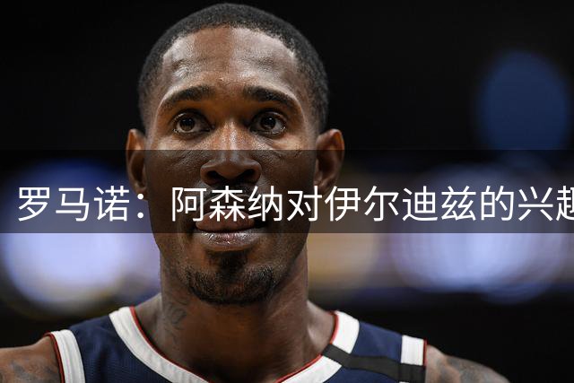 罗马诺：阿森纳对伊尔迪兹的兴趣由来已久，但不觉得后者会离队