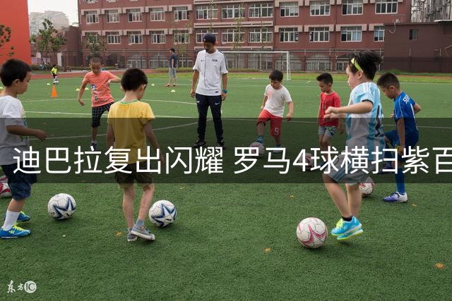 迪巴拉复出闪耀 罗马4球横扫紫百合领跑意甲