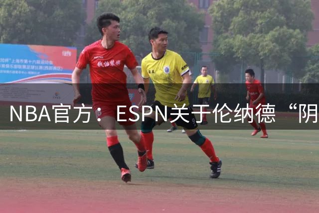 NBA官方：ESPN关于伦纳德“阴阳合同”事件的报道存在大量不实